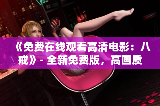 《免費在線觀看高清電影：八戒》- 全新免費版，高畫質(zhì)在線觀看~