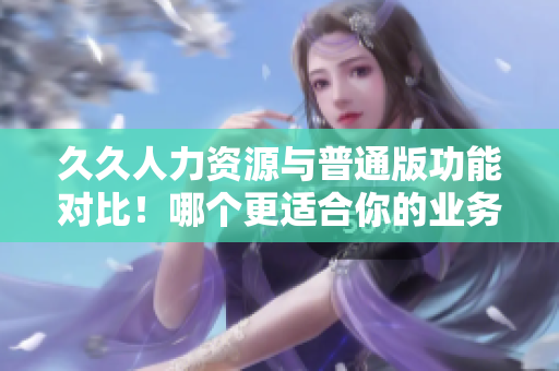 久久人力資源與普通版功能對比！哪個更適合你的業(yè)務(wù)需求？