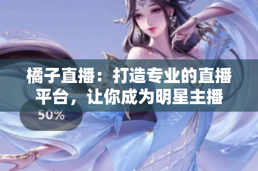 橘子直播：打造專(zhuān)業(yè)的直播平臺(tái)，讓你成為明星主播