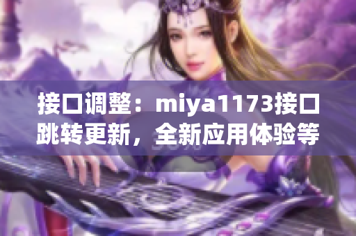 接口調(diào)整：miya1173接口跳轉(zhuǎn)更新，全新應(yīng)用體驗(yàn)等你來探索