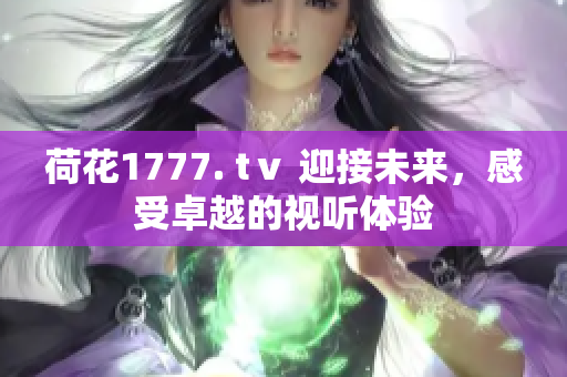 荷花1777. tⅴ 迎接未來(lái)，感受卓越的視聽體驗(yàn)
