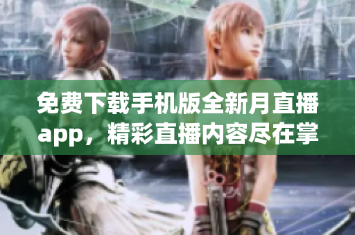 免費(fèi)下載手機(jī)版全新月直播app，精彩直播內(nèi)容盡在掌握 