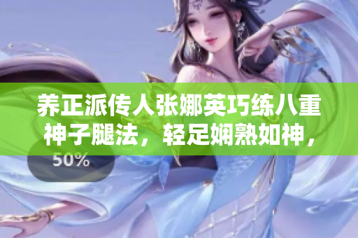養(yǎng)正派傳人張娜英巧練八重神子腿法，輕足嫻熟如神，實(shí)拍腳法技藝展示圖。