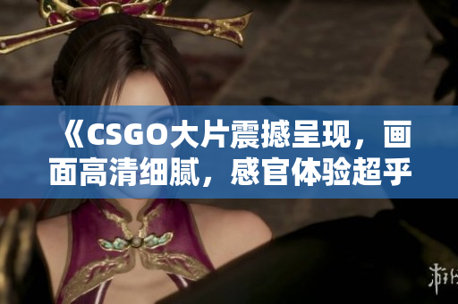 《CSGO大片震撼呈現(xiàn)，畫面高清細(xì)膩，感官體驗(yàn)超乎想象》