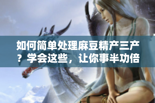 如何簡單處理麻豆精產(chǎn)三產(chǎn)？學(xué)會這些，讓你事半功倍