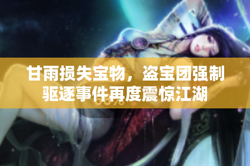甘雨損失寶物，盜寶團(tuán)強(qiáng)制驅(qū)逐事件再度震驚江湖