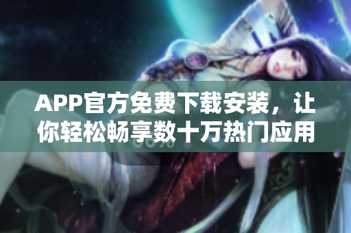 APP官方免費(fèi)下載安裝，讓你輕松暢享數(shù)十萬熱門應(yīng)用