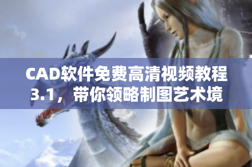CAD軟件免費(fèi)高清視頻教程3.1，帶你領(lǐng)略制圖藝術(shù)境界