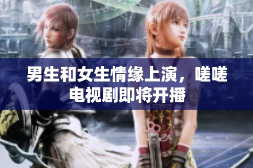 男生和女生情緣上演，嗟嗟電視劇即將開播