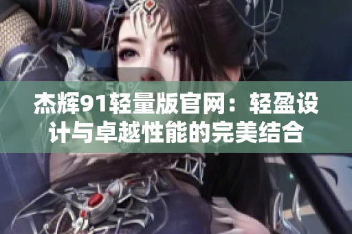 杰輝91輕量版官網(wǎng)：輕盈設(shè)計(jì)與卓越性能的完美結(jié)合