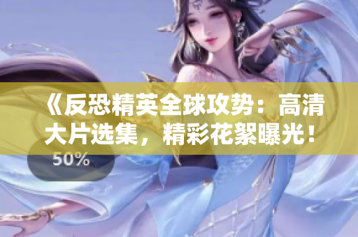 《反恐精英全球攻勢(shì)：高清大片選集，精彩花絮曝光！》
