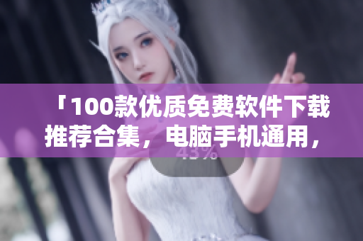 「100款優(yōu)質(zhì)免費軟件下載推薦合集，電腦手機(jī)通用，功能全面實用，無需花費一分錢」