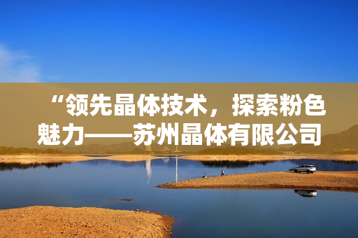 “領(lǐng)先晶體技術(shù)，探索粉色魅力——蘇州晶體有限公司”