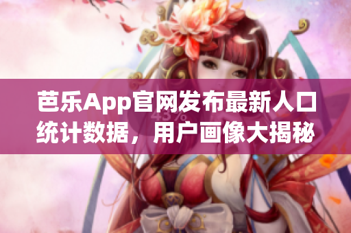 芭樂App官網(wǎng)發(fā)布最新人口統(tǒng)計數(shù)據(jù)，用戶畫像大揭秘