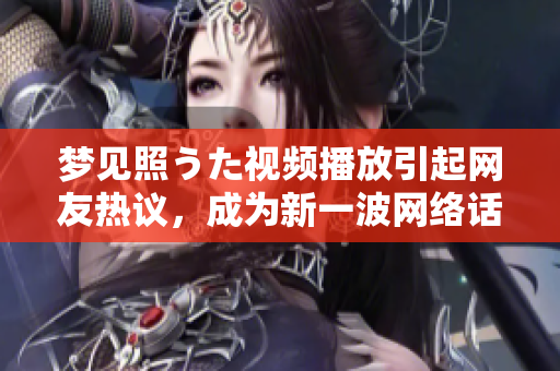 夢(mèng)見照うた視頻播放引起網(wǎng)友熱議，成為新一波網(wǎng)絡(luò)話題