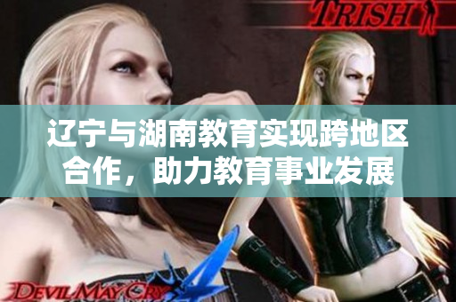 遼寧與湖南教育實(shí)現(xiàn)跨地區(qū)合作，助力教育事業(yè)發(fā)展