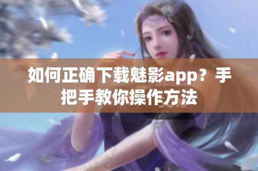 如何正確下載魅影app？手把手教你操作方法