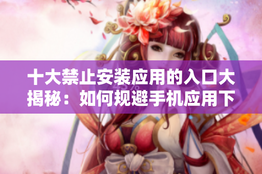 十大禁止安裝應(yīng)用的入口大揭秘：如何規(guī)避手機(jī)應(yīng)用下載限制？