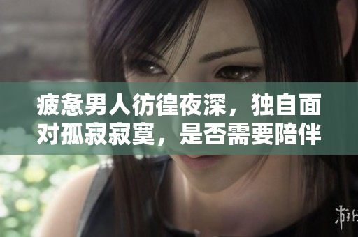 疲憊男人彷徨夜深，獨(dú)自面對(duì)孤寂寂寞，是否需要陪伴？ 