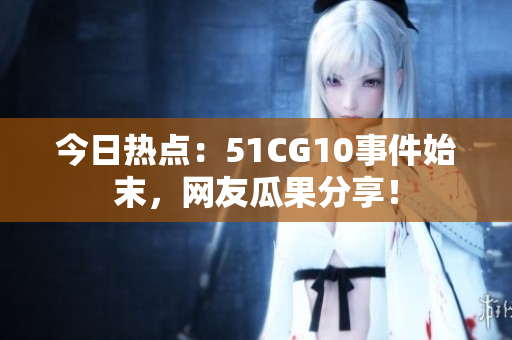 今日熱點(diǎn)：51CG10事件始末，網(wǎng)友瓜果分享！