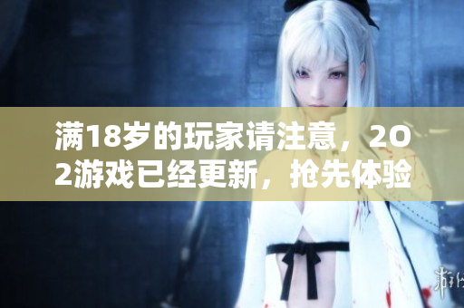 滿18歲的玩家請(qǐng)注意，2O2游戲已經(jīng)更新，搶先體驗(yàn)最新版本!