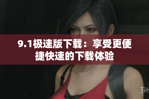 9.1極速版下載：享受更便捷快速的下載體驗(yàn)