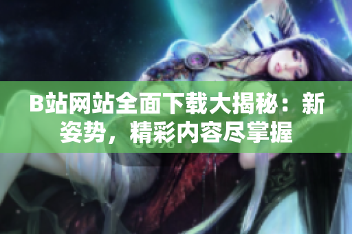 B站網(wǎng)站全面下載大揭秘：新姿勢(shì)，精彩內(nèi)容盡掌握