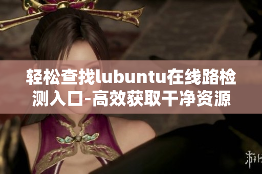 輕松查找lubuntu在線(xiàn)路檢測(cè)入口-高效獲取干凈資源