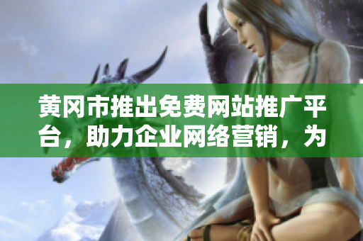 黃岡市推出免費網(wǎng)站推廣平臺，助力企業(yè)網(wǎng)絡(luò)營銷，為商家提供市場推廣新選擇