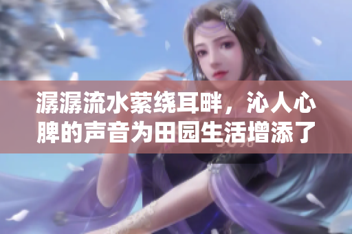 潺潺流水縈繞耳畔，沁人心脾的聲音為田園生活增添了樂(lè)趣