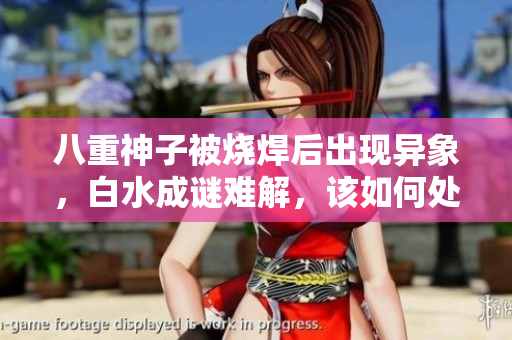 八重神子被燒焊后出現(xiàn)異象，白水成謎難解，該如何處理場面？