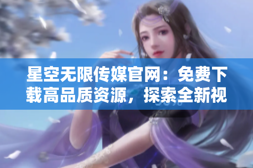 星空無(wú)限傳媒官網(wǎng)：免費(fèi)下載高品質(zhì)資源，探索全新視聽(tīng)世界