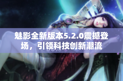 魅影全新版本5.2.0震撼登場(chǎng)，引領(lǐng)科技創(chuàng)新潮流