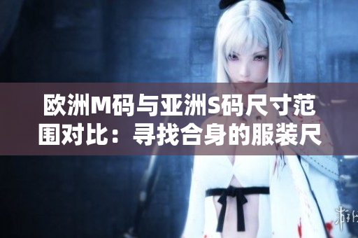 歐洲M碼與亞洲S碼尺寸范圍對(duì)比：尋找合身的服裝尺寸指南