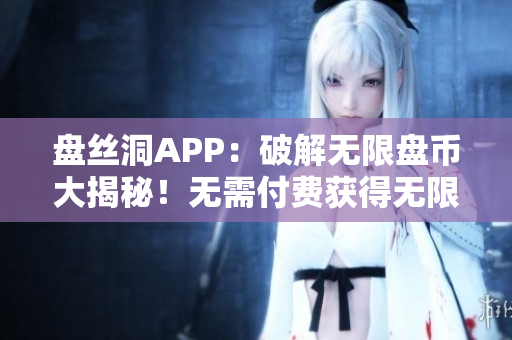 盤絲洞APP：破解無限盤幣大揭秘！無需付費(fèi)獲得無限盤幣的絕密方法揭秘