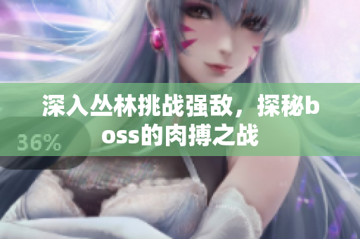深入?yún)擦痔魬?zhàn)強敵，探秘boss的肉搏之戰(zhàn)