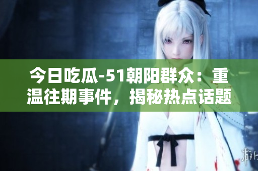 今日吃瓜-51朝陽群眾：重溫往期事件，揭秘?zé)狳c話題