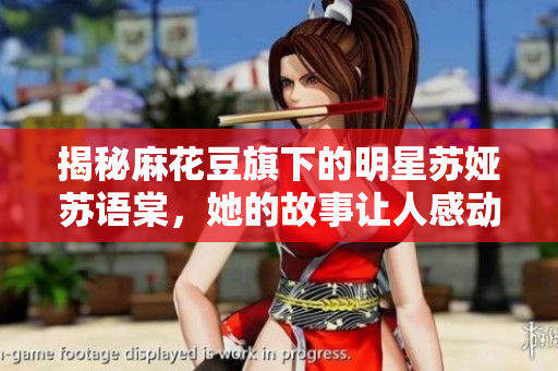 揭秘麻花豆旗下的明星蘇婭蘇語(yǔ)棠，她的故事讓人感動(dòng)深思