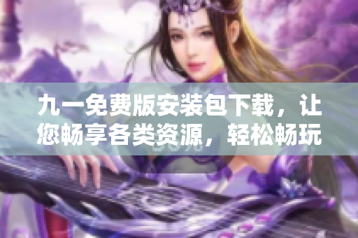 九一免費版安裝包下載，讓您暢享各類資源，輕松暢玩新手引導(dǎo)！