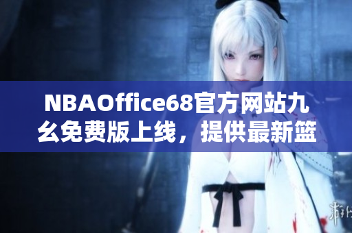 NBAOffice68官方網(wǎng)站九幺免費(fèi)版上線，提供最新籃球賽事資訊