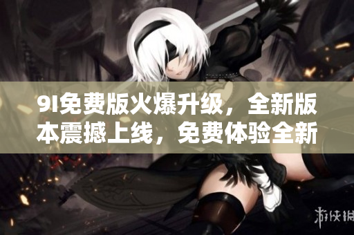 9I免費(fèi)版火爆升級(jí)，全新版本震撼上線(xiàn)，免費(fèi)體驗(yàn)全新功能！