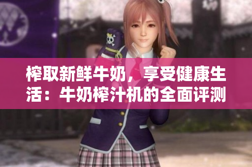 榨取新鮮牛奶，享受健康生活：牛奶榨汁機(jī)的全面評(píng)測(cè)