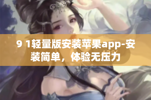 9 1輕量版安裝蘋果app-安裝簡(jiǎn)單，體驗(yàn)無(wú)壓力