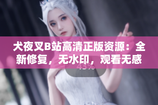 犬夜叉B站高清正版資源：全新修復(fù)，無水印，觀看無感受 