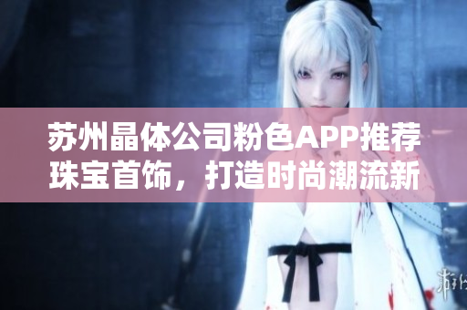 蘇州晶體公司粉色APP推薦珠寶首飾，打造時(shí)尚潮流新風(fēng)尚