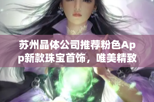 蘇州晶體公司推薦粉色App新款珠寶首飾，唯美精致，散發(fā)璀璨光彩