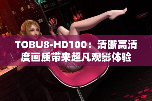 TOBU8-HD100：清晰高清度畫質(zhì)帶來超凡觀影體驗(yàn)