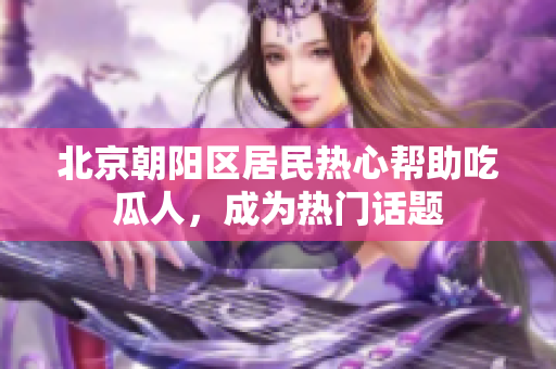 北京朝陽(yáng)區(qū)居民熱心幫助吃瓜人，成為熱門(mén)話(huà)題