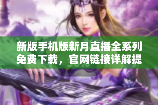 新版手機(jī)版新月直播全系列免費(fèi)下載，官網(wǎng)鏈接詳解提供最全面移動(dòng)端服務(wù)