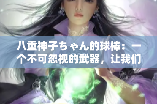 八重神子ちゃん的球棒：一個(gè)不可忽視的武器，讓我們一起走近這件神奇的武器！